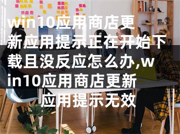 win10應(yīng)用商店更新應(yīng)用提示正在開始下載且沒反應(yīng)怎么辦,win10應(yīng)用商店更新應(yīng)用提示無效