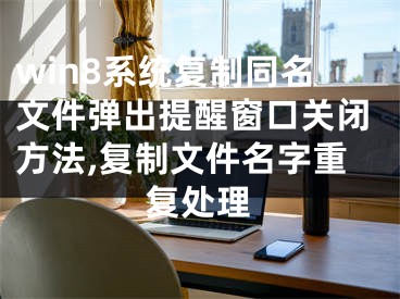 win8系統(tǒng)復(fù)制同名文件彈出提醒窗口關(guān)閉方法,復(fù)制文件名字重復(fù)處理