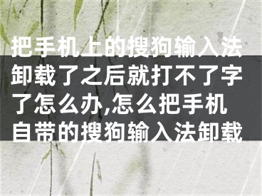 把手機(jī)上的搜狗輸入法卸載了之后就打不了字了怎么辦,怎么把手機(jī)自帶的搜狗輸入法卸載