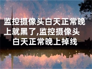 監(jiān)控攝像頭白天正常晚上就黑了,監(jiān)控攝像頭白天正常晚上掉線