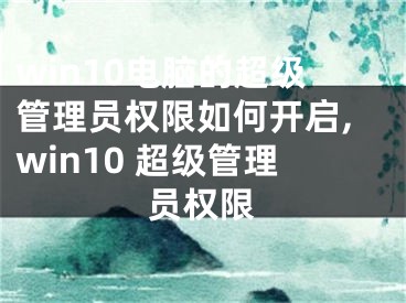 win10電腦的超級管理員權限如何開啟,win10 超級管理員權限