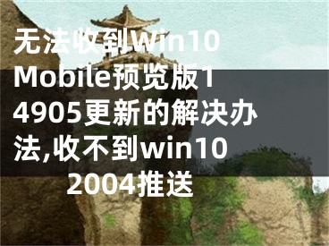 無法收到Win10 Mobile預(yù)覽版14905更新的解決辦法,收不到win10 2004推送