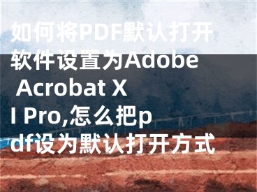 如何將PDF默認(rèn)打開(kāi)軟件設(shè)置為Adobe Acrobat XI Pro,怎么把pdf設(shè)為默認(rèn)打開(kāi)方式