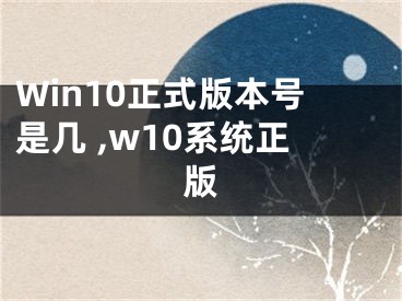 Win10正式版本號(hào)是幾 ,w10系統(tǒng)正版