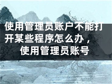 使用管理員賬戶不能打開某些程序怎么辦 ,使用管理員賬號