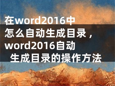 在word2016中怎么自動(dòng)生成目錄 ,word2016自動(dòng)生成目錄的操作方法