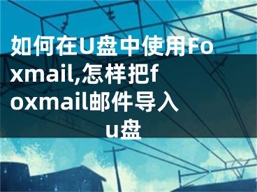 如何在U盤中使用Foxmail,怎樣把foxmail郵件導(dǎo)入u盤