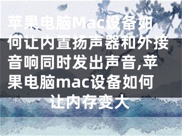 蘋果電腦Mac設(shè)備如何讓內(nèi)置揚(yáng)聲器和外接音響同時(shí)發(fā)出聲音,蘋果電腦mac設(shè)備如何讓內(nèi)存變大