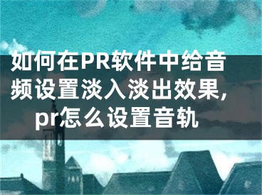 如何在PR軟件中給音頻設(shè)置淡入淡出效果,pr怎么設(shè)置音軌