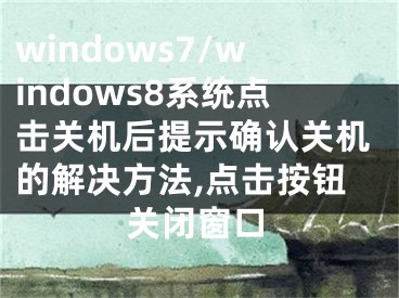 windows7/windows8系統(tǒng)點(diǎn)擊關(guān)機(jī)后提示確認(rèn)關(guān)機(jī)的解決方法,點(diǎn)擊按鈕關(guān)閉窗口