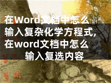 在Word文檔中怎么輸入復(fù)雜化學(xué)方程式,在word文檔中怎么輸入復(fù)選內(nèi)容