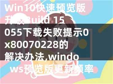 Win10快速預(yù)覽版升級(jí)Build 15055下載失敗提示0x80070228的解決辦法,windows預(yù)覽版更新頻率