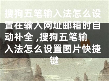 搜狗五筆輸入法怎么設置在輸入網(wǎng)址郵箱時自動補全 ,搜狗五筆輸入法怎么設置圖片快捷鍵