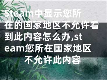 Steam中顯示您所在的國(guó)家地區(qū)不允許看到此內(nèi)容怎么辦,steam您所在國(guó)家地區(qū)不允許此內(nèi)容