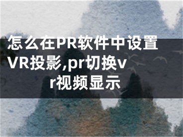 怎么在PR軟件中設(shè)置VR投影,pr切換vr視頻顯示