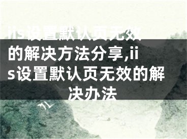 iis設(shè)置默認(rèn)頁無效的解決方法分享,iis設(shè)置默認(rèn)頁無效的解決辦法