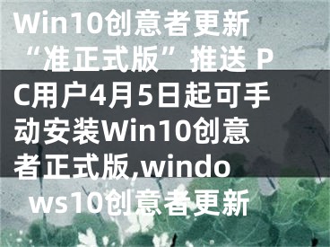 Win10創(chuàng)意者更新“準正式版”推送 PC用戶4月5日起可手動安裝Win10創(chuàng)意者正式版,windows10創(chuàng)意者更新