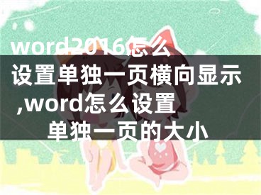 word2016怎么設(shè)置單獨一頁橫向顯示 ,word怎么設(shè)置單獨一頁的大小