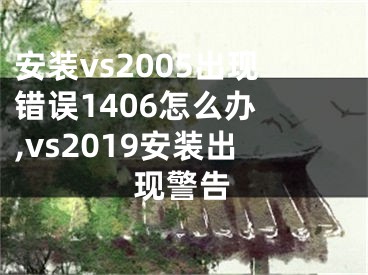 安裝vs2005出現(xiàn)錯(cuò)誤1406怎么辦 ,vs2019安裝出現(xiàn)警告