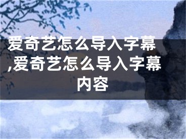 愛奇藝怎么導(dǎo)入字幕 ,愛奇藝怎么導(dǎo)入字幕內(nèi)容