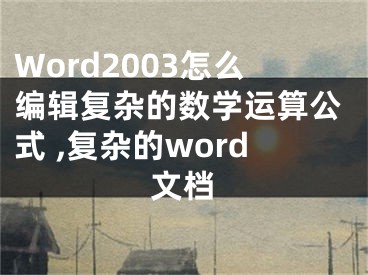 Word2003怎么編輯復(fù)雜的數(shù)學(xué)運(yùn)算公式 ,復(fù)雜的word文檔