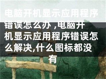 電腦開機顯示應用程序錯誤怎么辦 ,電腦開機顯示應用程序錯誤怎么解決,什么圖標都沒有