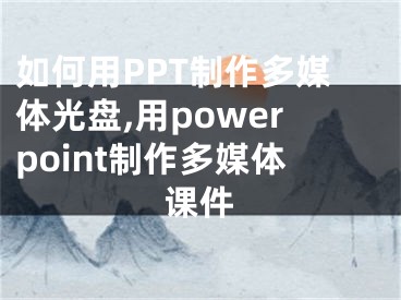 如何用PPT制作多媒體光盤,用powerpoint制作多媒體課件