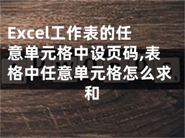 Excel工作表的任意單元格中設(shè)頁碼,表格中任意單元格怎么求和