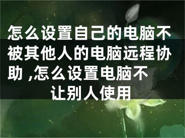 怎么設(shè)置自己的電腦不被其他人的電腦遠(yuǎn)程協(xié)助 ,怎么設(shè)置電腦不讓別人使用