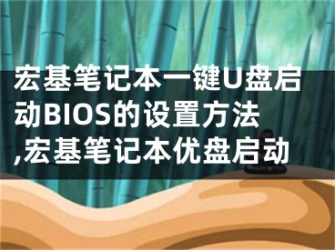 宏基筆記本一鍵U盤啟動(dòng)BIOS的設(shè)置方法,宏基筆記本優(yōu)盤啟動(dòng)