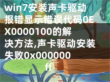 win7安裝聲卡驅(qū)動(dòng)報(bào)錯(cuò)顯示錯(cuò)誤代碼0EX0000100的解決方法,聲卡驅(qū)動(dòng)安裝失敗0x000000ff