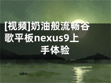 [視頻]奶油般流暢谷歌平板nexus9上手體驗(yàn)