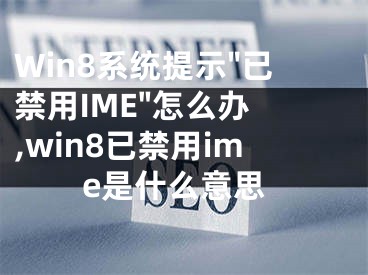 Win8系統(tǒng)提示"已禁用IME"怎么辦 ,win8已禁用ime是什么意思