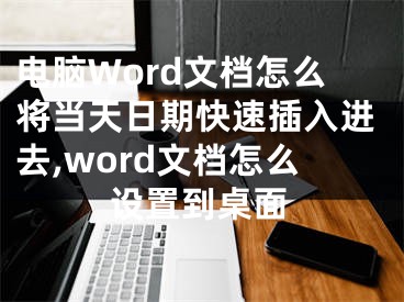 電腦Word文檔怎么將當(dāng)天日期快速插入進(jìn)去,word文檔怎么設(shè)置到桌面