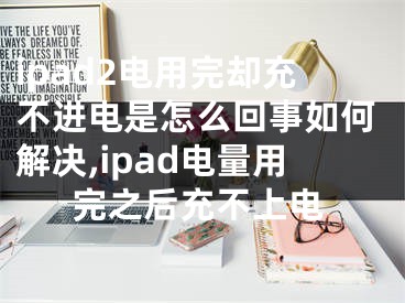 ipad2電用完卻充不進(jìn)電是怎么回事如何解決,ipad電量用完之后充不上電