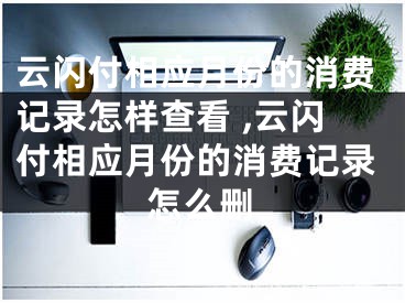 云閃付相應(yīng)月份的消費記錄怎樣查看 ,云閃付相應(yīng)月份的消費記錄怎么刪