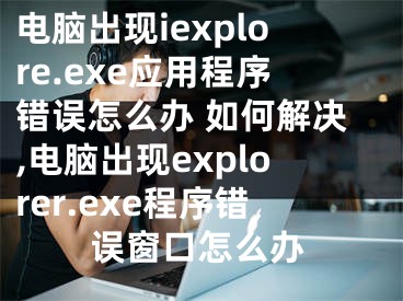 電腦出現iexplore.exe應用程序錯誤怎么辦 如何解決,電腦出現explorer.exe程序錯誤窗口怎么辦