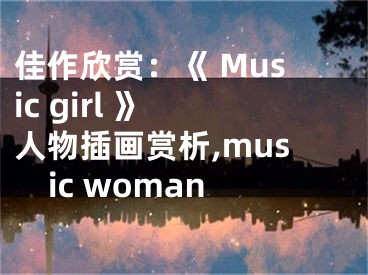 佳作欣賞：《 Music girl 》 人物插畫賞析,music woman