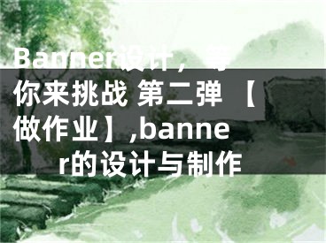 Banner設計，等你來挑戰(zhàn) 第二彈 【做作業(yè)】,banner的設計與制作