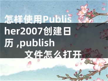 怎樣使用Publisher2007創(chuàng)建日歷 ,publish文件怎么打開(kāi)