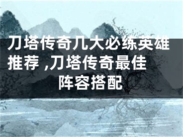 刀塔傳奇幾大必練英雄推薦 ,刀塔傳奇最佳陣容搭配