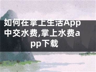 如何在掌上生活App中交水費,掌上水費app下載