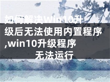 如何解決Win10升級后無法使用內(nèi)置程序,win10升級程序無法運行