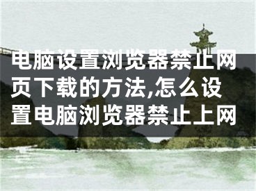 電腦設置瀏覽器禁止網(wǎng)頁下載的方法,怎么設置電腦瀏覽器禁止上網(wǎng)