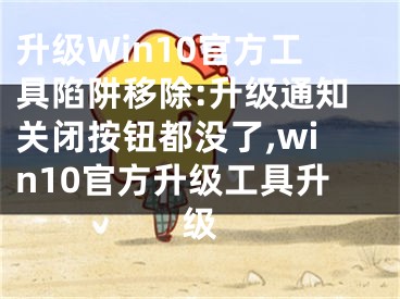 升級Win10官方工具陷阱移除:升級通知關(guān)閉按鈕都沒了,win10官方升級工具升級