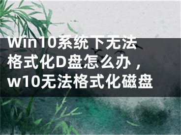 Win10系統(tǒng)下無法格式化D盤怎么辦 ,w10無法格式化磁盤