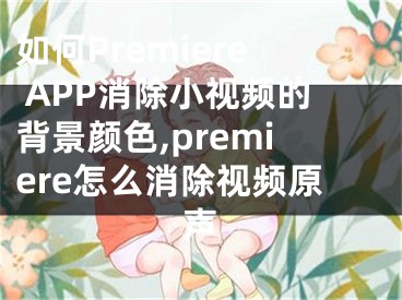 如何Premiere APP消除小視頻的背景顏色,premiere怎么消除視頻原聲