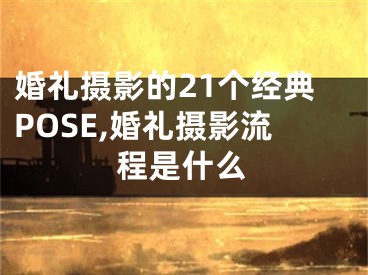 婚禮攝影的21個(gè)經(jīng)典POSE,婚禮攝影流程是什么