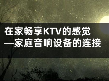 在家暢享KTV的感覺—家庭音響設(shè)備的連接