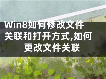 Win8如何修改文件關(guān)聯(lián)和打開方式,如何更改文件關(guān)聯(lián)